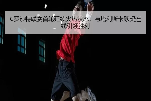 C罗沙特联赛首轮延续火热状态，与塔利斯卡默契连线引领胜利