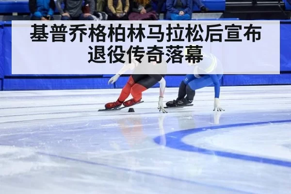 基普乔格柏林马拉松后宣布退役传奇落幕