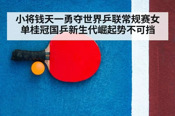 小将钱天一勇夺世界乒联常规赛女单桂冠国乒新生代崛起势不可挡