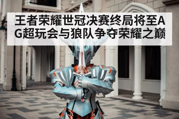王者荣耀世冠决赛终局将至AG超玩会与狼队争夺荣耀之巅