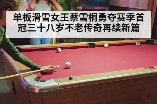 单板滑雪女王蔡雪桐勇夺赛季首冠三十八岁不老传奇再续新篇