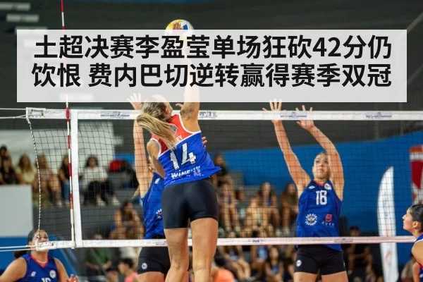 土超决赛李盈莹单场狂砍42分仍饮恨 费内巴切逆转赢得赛季双冠