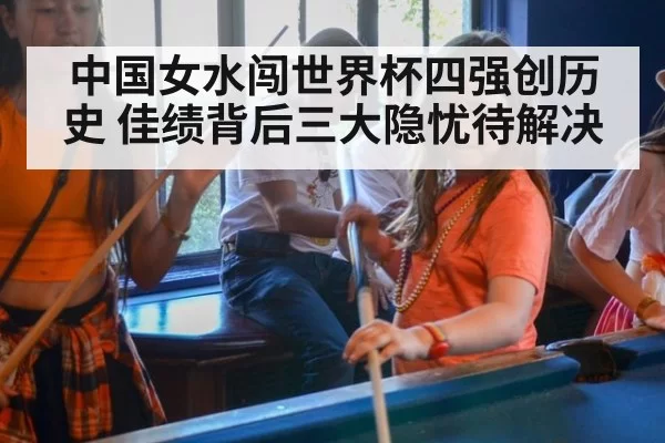 中国女水闯世界杯四强创历史 佳绩背后三大隐忧待解决