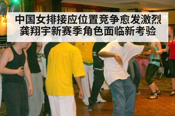 中国女排接应位置竞争愈发激烈 龚翔宇新赛季角色面临新考验