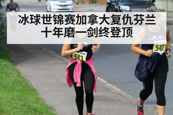 冰球世锦赛加拿大复仇芬兰 十年磨一剑终登顶